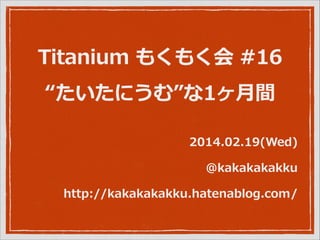 Titanium  もくもく会  #16  
“たいたにうむ”な1ヶ⽉月間
2014.02.19(Wed)  
@kakakakakku  
http://kakakakakku.hatenablog.com/

 
