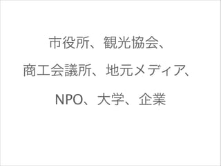 市役所、観光協会、
商工会議所、地元メディア、
NPO、大学、企業

 
