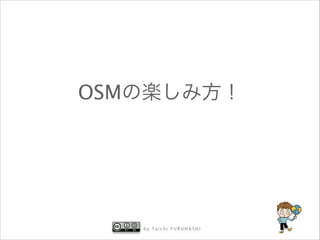 OSMの楽しみ方！

b y Ta i c h i F U R U H A S H I

 