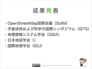 成果発表
・OpenStreetMap国際会議（SotM）
・宇宙技術および科学の国際シンポジウム（ISTS）
・地理情報システム学会（GISA）
・日本地図学会（）
・国際地理学会（IGU）

by @mapconcierge, @Tom_G3X and OSM conctibutors

119

 