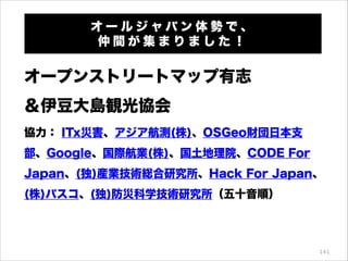 オールジャパン体勢で、
仲間が集まりました！

オープンストリートマップ有志
＆伊豆大島観光協会 
協力： ITx災害、アジア航測(株)、OSGeo財団日本支
部、Google、国際航業(株)、国土地理院、CODE For
Japan、(独)産業技術総合研究所、Hack For Japan、
(株)パスコ、(独)防災科学技術研究所（五十音順）

141

 