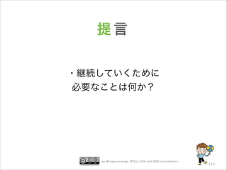 提言
・継続していくために
必要なことは何か？

by @mapconcierge, @Tom_G3X and OSM conctibutors

165

 