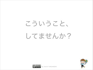 こういうこと、
してませんか？

b y Ta i c h i F U R U H A S H I



 