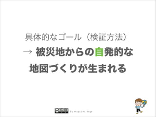 具体的なゴール（検証方法）

→ 被災地からの自発的な
地図づくりが生まれる

by mapconcierge

 