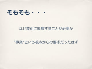 そもそも・・・
なぜ変化に追随することが必要か
“事業“という視点からの要求だったはず

 