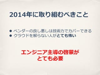 2014年年に取り組むべきこと
l  ベンダーの良良し悪しは技術⼒力力でカバーできる
l  クラウドを解らない⼈人がとても怖い

エンジニア主導の啓蒙が
とても必要

 