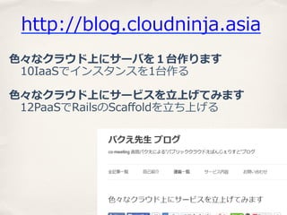http://blog.cloudninja.asia
⾊色々なクラウド上にサーバを１台作ります
      10IaaSでインスタンスを1台作る
⾊色々なクラウド上にサービスを⽴立立上げてみます
 　12PaaSでRailsのScaﬀoldを⽴立立ち上げる

 