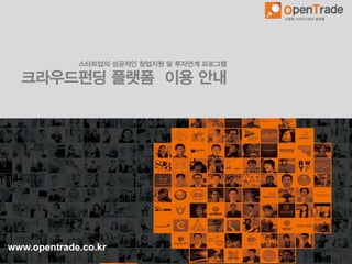 www.opentrade.co.kr
소통형 크라우드펀딩 플랫폼
스타트업의 성공적인 창업지원 및 투자연계 프로그램
크라우드펀딩 플랫폼 이용 안내
 