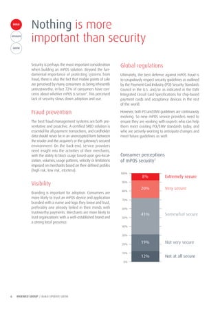 6 INGENICO GROUP / BUILD OPERATE GROW
Global regulations
Ultimately, the best defense against mPOS fraud is
to scrupulously respect security guidelines as outlined
by the Payment Card Industry (PCI) Security Standards
Council in the U.S. and/or as indicated in the EMV
Integrated Circuit Card Specifications for chip-based
payment cards and acceptance devices in the rest
of the world.
However, both PCI and EMV guidelines are continuously
evolving. So new mPOS service providers need to
ensure they are working with experts who can help
them meet existing PCI/EMV standards today, and
who are actively working to anticipate changes and
meet future guidelines as well.
Nothing is more
important than security
BUILDBUILD
OPERATE
GROW
Security is perhaps the most important consideration
when building an mPOS solution. Beyond the fun-
damental importance of protecting systems from
fraud, there is also the fact that mobile points of sale
are perceived by many consumers as being inherently
untrustworthy; in fact 72% of consumers have con-
cerns about whether mPOS is secure7
. This perceived
lack of security slows down adoption and use.
Fraud prevention
The best fraud management systems are both pre-
ventative and proactive. A certified SRED solution is
essential for all payment transactions, and cardholder
data should never be in an unencrypted form between
the reader and the acquirer’s or the gateway’s secured
environment. On the back-end, service providers
need insight into the activities of their merchants,
with the ability to block usage based upon geo-local-
ization, volumes, usage patterns, velocity or limitations
imposed on merchants based on their defined profiles
(high risk, low risk, etcetera).
Visibility
Branding is important for adoption. Consumers are
more likely to trust an mPOS device and application
branded with a name and logo they know and trust,
preferably one already linked in their minds with
trustworthy payments. Merchants are more likely to
trust organizations with a well-established brand and
a strong local presence.
Consumer perceptions
of mPOS security7
0%
10%
20%
30%
40%
50%
60%
70%
80%
90%
100%
8%
41%
20%
19%
12%
Extremely secure
Very secure
Somewhat secure
Not very secure
Not at all secure
 