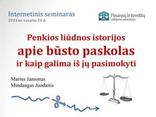 Internetinis seminaras
2014 m. vasario 20 d.

Penkios liūdnos istorijos

apie būsto paskolas
ir kaip galima iš jų pasimokyti
Marius Jansonas
Mindaugas Juodaitis

 