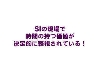 SIの現場で  
時間の持つ価値が  
決定的に軽視されている！  

 