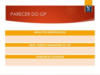 PARECER DO GP

IMPACTOS IDENTIFICADOS

DATA, NOME E ASSINATURA DO GP

PARECER DO SPONSOR

 