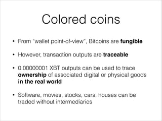 Colored coins
•

From “wallet point-of-view”, Bitcoins are fungible

•

However, transaction outputs are traceable

•

0.0...