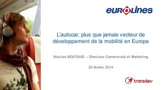 L’autocar, plus que jamais vecteur de
développement de la mobilité en Europe
Nicolas BOUTAUD – Directeur Commercial et Marketing

20 février 2014

 