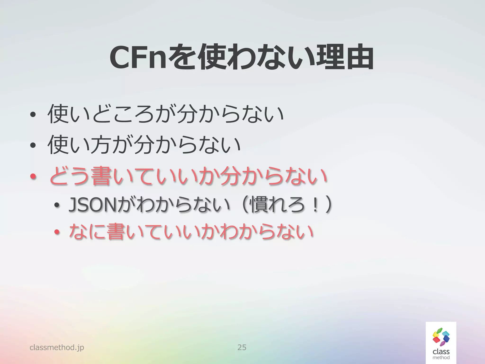CFnを使わない理理由
•  使いどころが分からない
•  使い⽅方が分からない
•  どう書いていいか分からない

•  JSONがわからない（慣れろ！）
•  なに書いていいかわからない

classmethod.jp

25

 