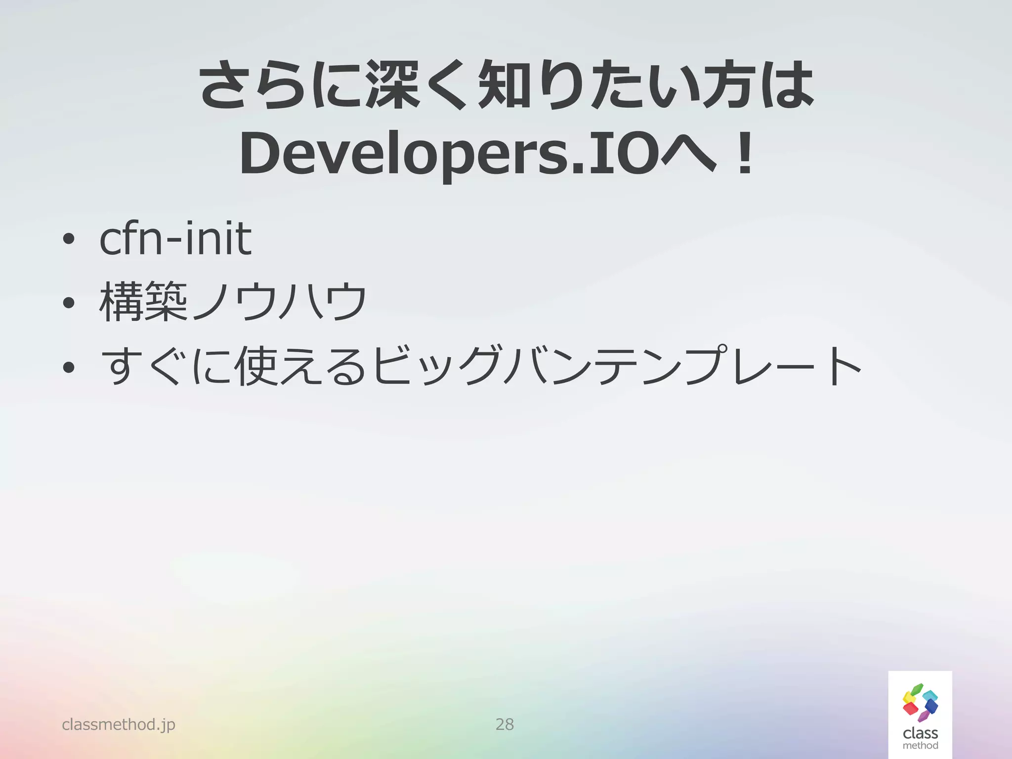 さらに深く知りたい⽅方は
Developers.IOへ！
•  cfn-‐‑‒init
•  構築ノウハウ
•  すぐに使えるビッグバンテンプレート

classmethod.jp

28

 
