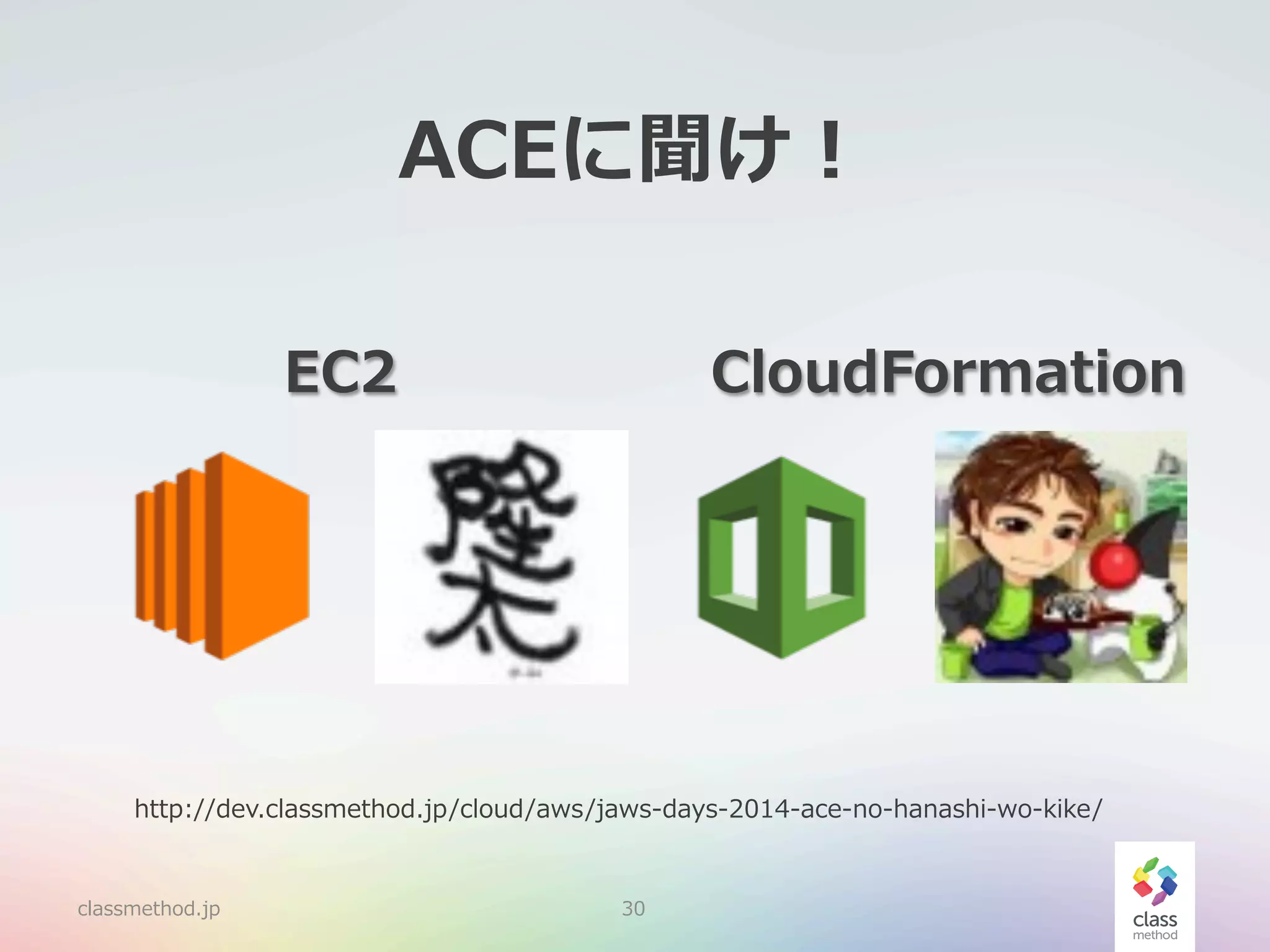ACEに聞け！
EC2

CloudFormation

http://dev.classmethod.jp/cloud/aws/jaws-‐‑‒days-‐‑‒2014-‐‑‒ace-‐‑‒no-‐‑‒hanashi-‐‑‒wo-‐‑‒kike/

classmethod.jp

30

 