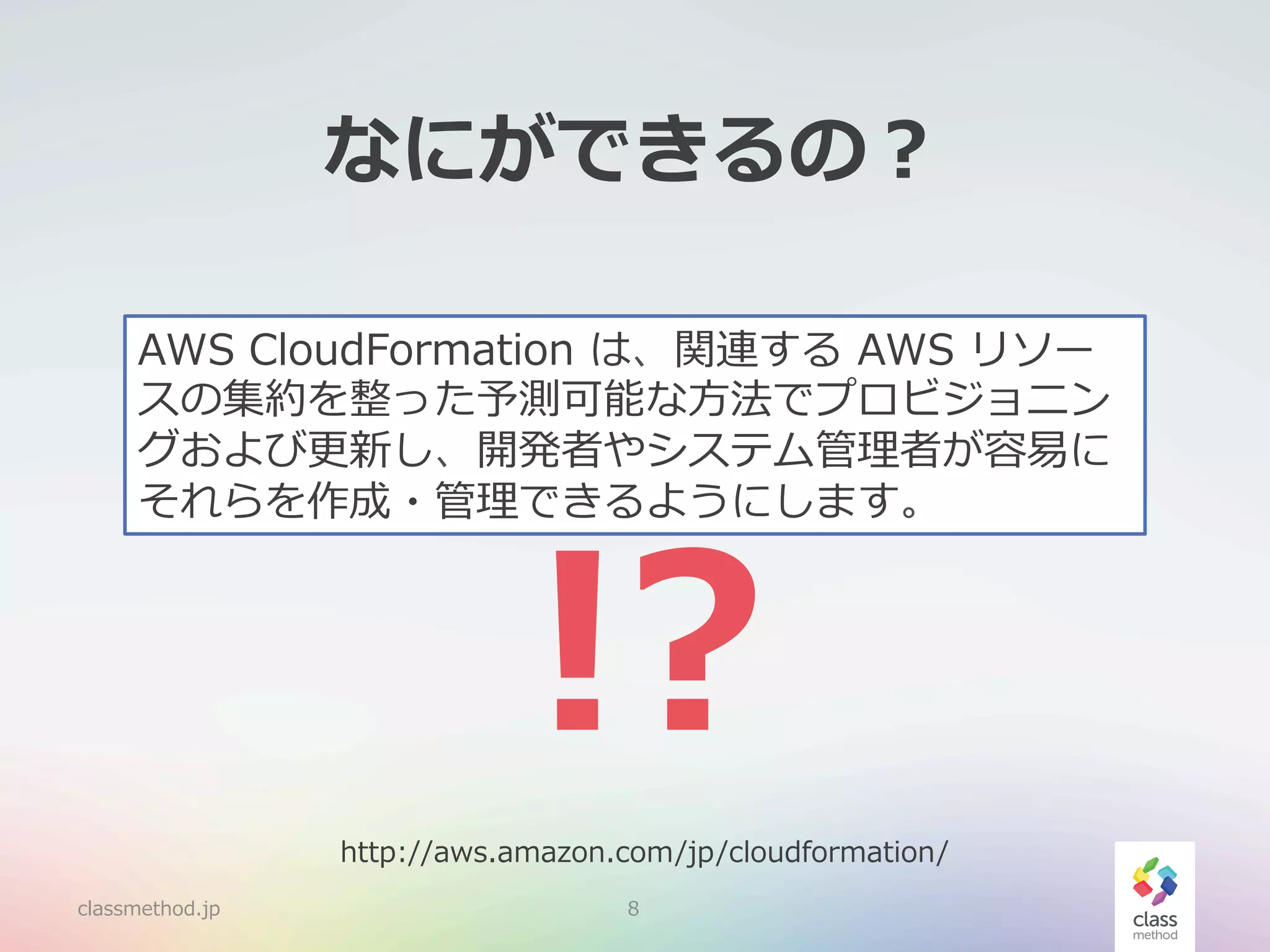 なにができるの？
AWS  CloudFormation  は、関連する  AWS  リソー
スの集約を整った予測可能な⽅方法でプロビジョニン
グおよび更更新し、開発者やシステム管理理者が容易易に
それらを作成・管理理できるようにします。

!?

http://aws.amazon.com/jp/cloudformation/
classmethod.jp

8

 