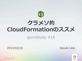 クラメソ的
CloudFormationのススメ
gumiStudy  #18
2014/02/20

classmethod.jp

Kazuki  Ueki

1

 