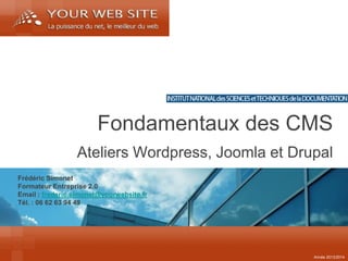 Frédéric Simonet 
Formateur Entreprise 2.0 
Email : frederic.simonet@yourwebsite.fr 
Tél. : 06 62 63 94 49 
Ateliers Wordpress, Joomla et Drupal 
Fondamentaux des CMS 
Année 2013/2014  