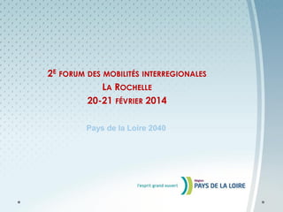 2E FORUM DES MOBILITÉS INTERREGIONALES
LA ROCHELLE
20-21 FÉVRIER 2014
Pays de la Loire 2040

 