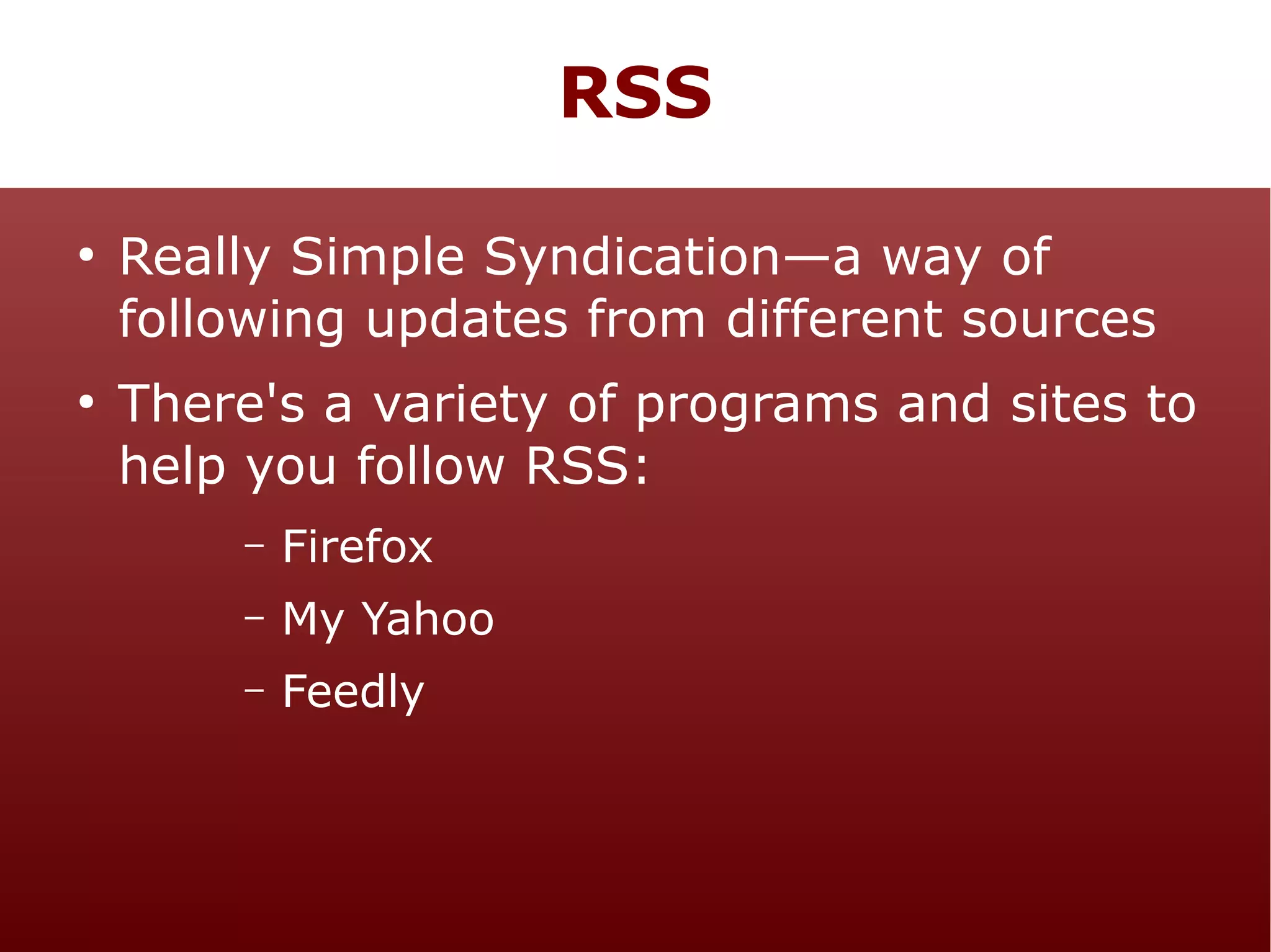 RSS
●

●

Really Simple Syndication—a way of
following updates from different sources
There's a variety of programs and sites to
help you follow RSS:
–

Firefox

–

My Yahoo

–

Feedly

 