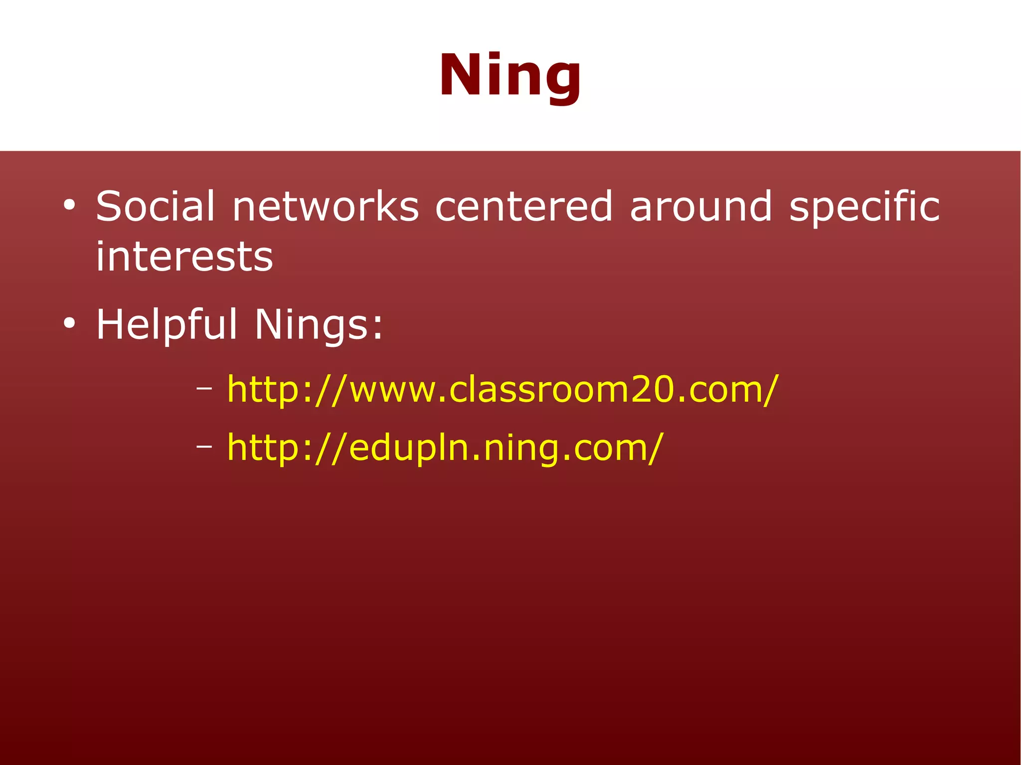 Ning
●

●

Social networks centered around specific
interests
Helpful Nings:
–

http://www.classroom20.com/

–

http://edupln.ning.com/

 