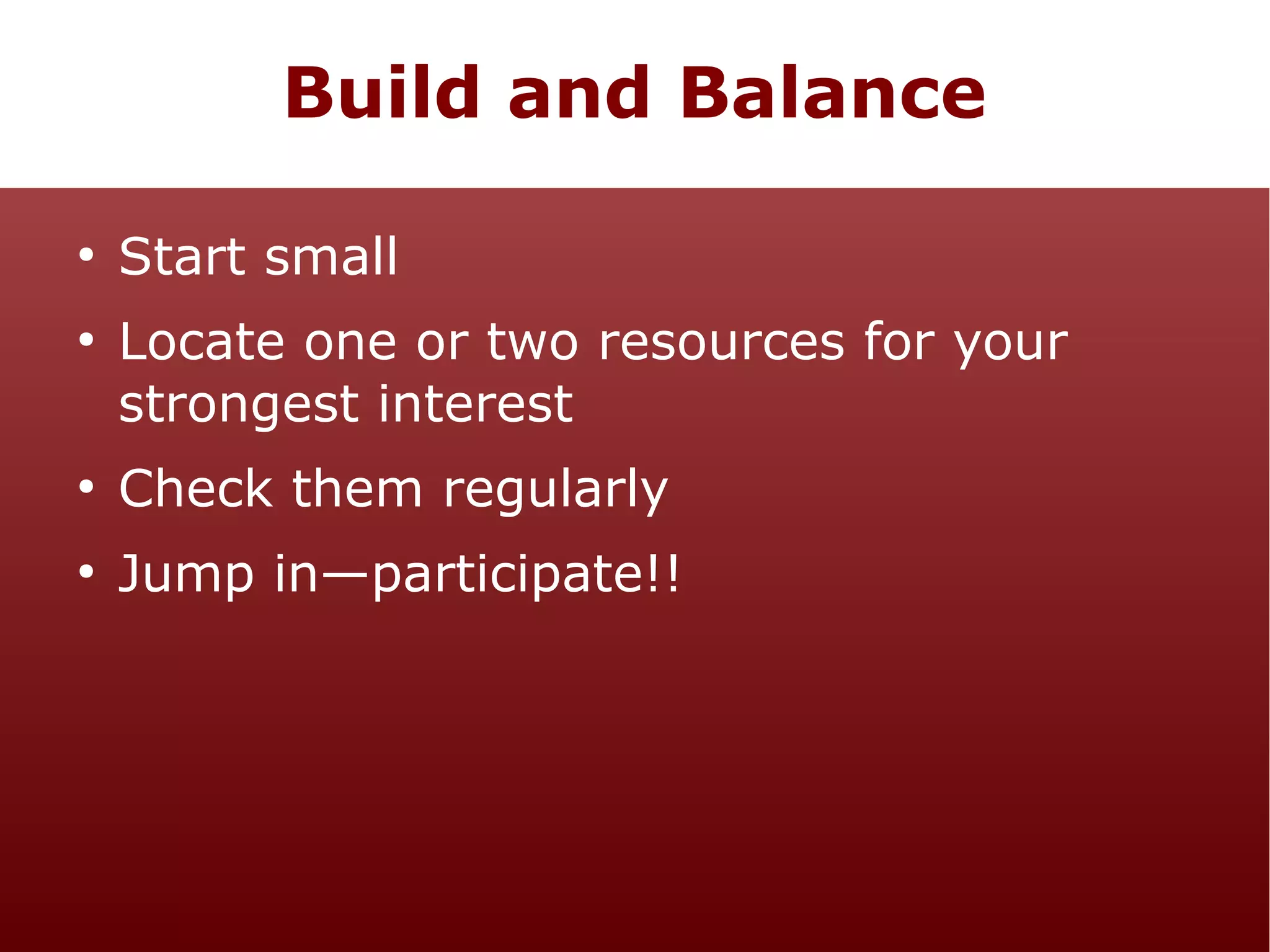 Build and Balance
●

●

Start small
Locate one or two resources for your
strongest interest

●

Check them regularly

●

Jump in—participate!!

 