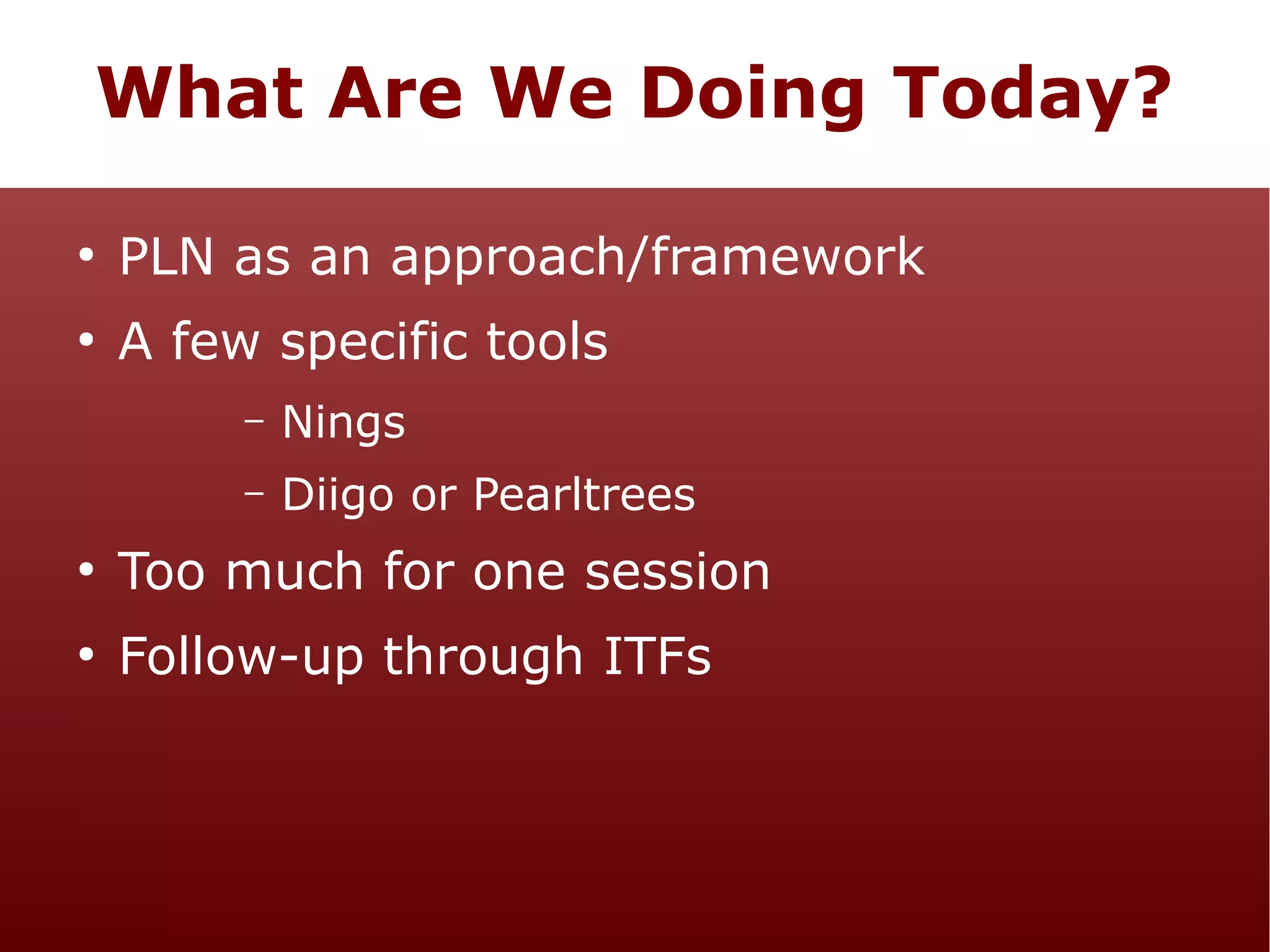 What Are We Doing Today?
●

PLN as an approach/framework

●

A few specific tools
–

Nings

–

Diigo or Pearltrees

●

Too much for one session

●

Follow-up through ITFs

 