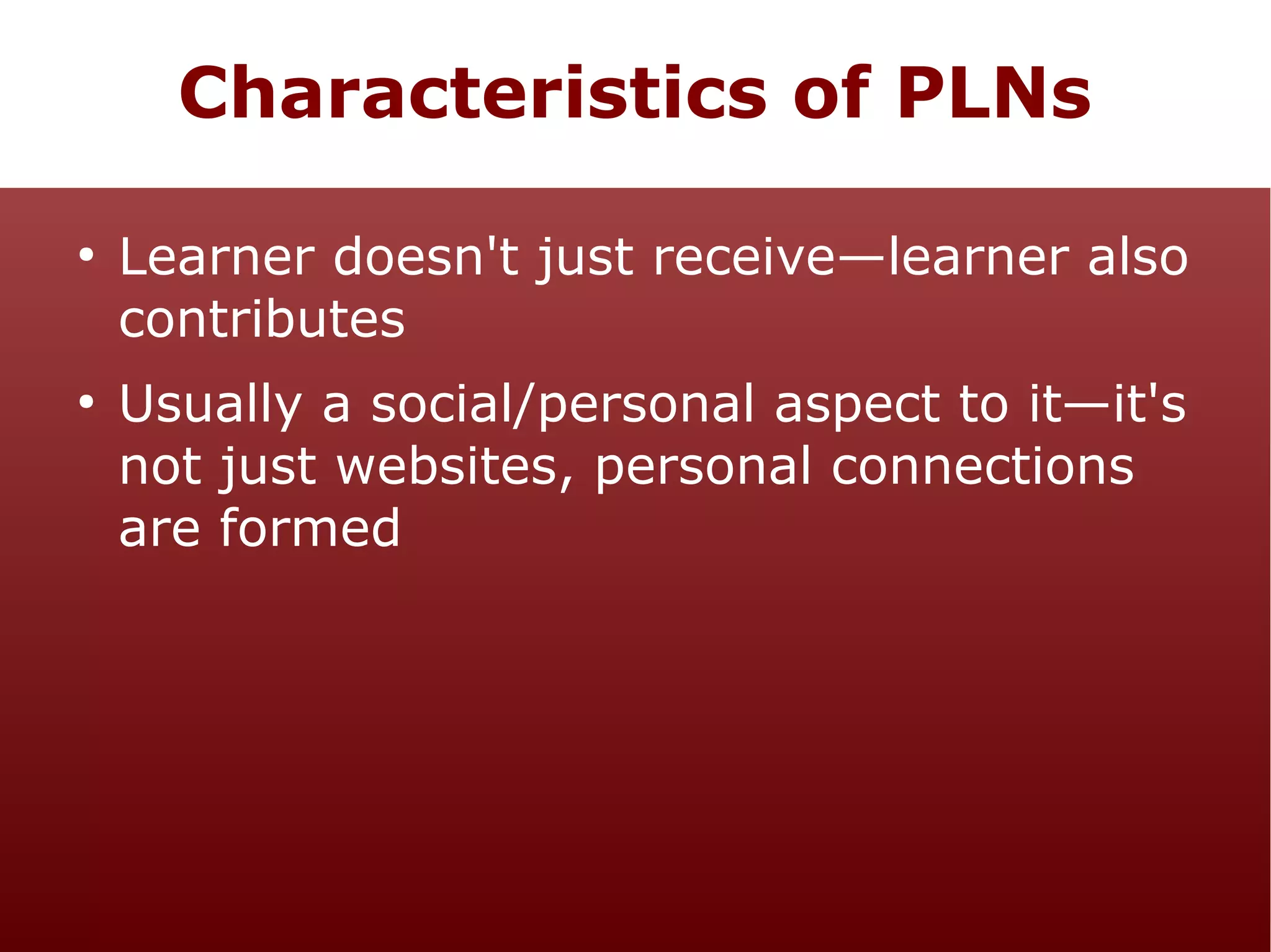 Characteristics of PLNs
●

●

Learner doesn't just receive—learner also
contributes
Usually a social/personal aspect to it—it's
not just websites, personal connections
are formed

 