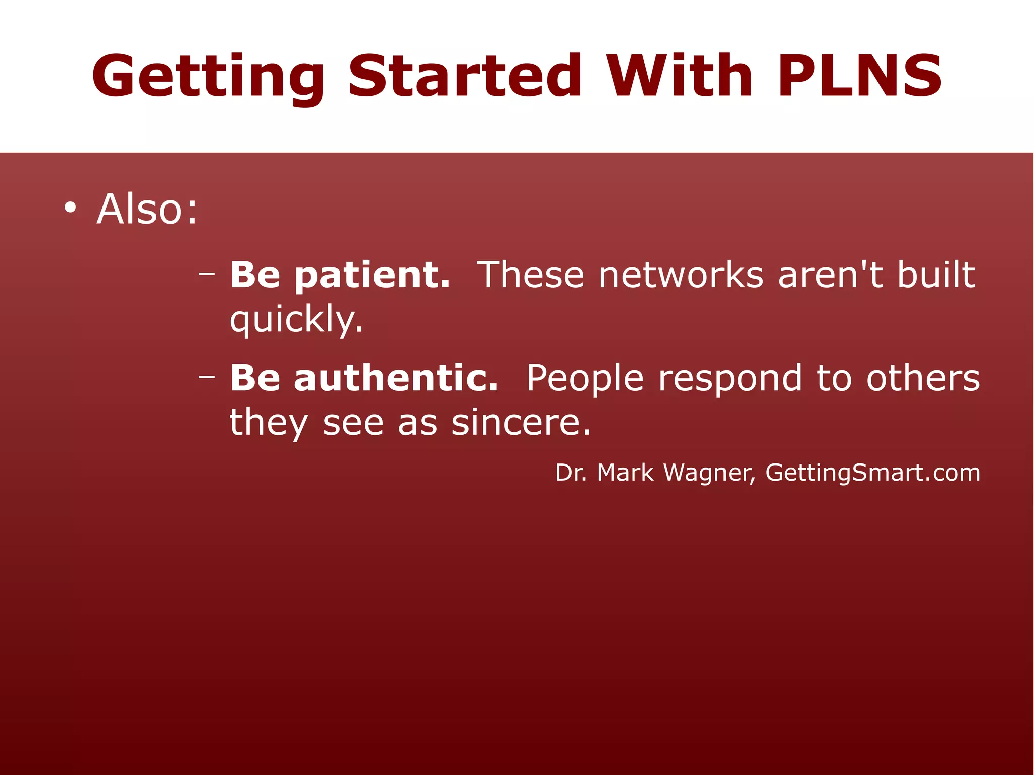 Getting Started With PLNS
●

Also:
–

Be patient. These networks aren't built
quickly.

–

Be authentic. People respond to others
they see as sincere.
Dr. Mark Wagner, GettingSmart.com

 