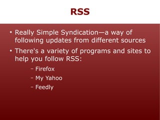 RSS
●

●

Really Simple Syndication—a way of
following updates from different sources
There's a variety of programs and sites to
help you follow RSS:
–

Firefox

–

My Yahoo

–

Feedly

 