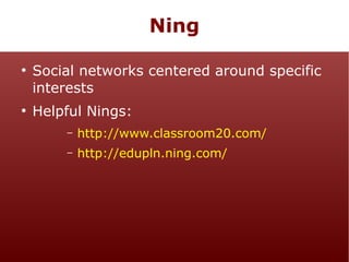 Ning
●

●

Social networks centered around specific
interests
Helpful Nings:
–

http://www.classroom20.com/

–

http://edupln.ning.com/

 