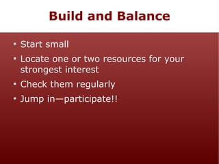 Build and Balance
●

●

Start small
Locate one or two resources for your
strongest interest

●

Check them regularly

●

Jump in—participate!!

 