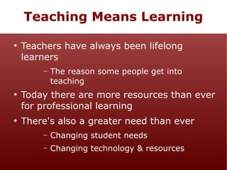 Teaching Means Learning
●

Teachers have always been lifelong
learners
–

●

●

The reason some people get into
teaching

Today there are more resources than ever
for professional learning
There's also a greater need than ever
–

Changing student needs

–

Changing technology & resources

 