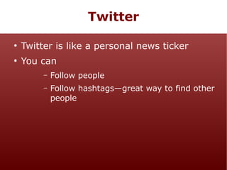 Twitter
●

Twitter is like a personal news ticker

●

You can
–

Follow people

–

Follow hashtags—great way to find other
people

 