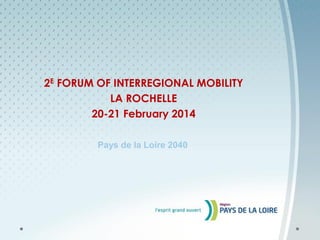 2E FORUM OF INTERREGIONAL MOBILITY
LA ROCHELLE
20-21 February 2014
Pays de la Loire 2040

 