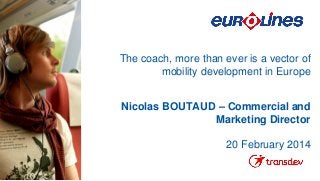 The coach, more than ever is a vector of
mobility development in Europe
Nicolas BOUTAUD – Commercial and
Marketing Director
20 February 2014

 