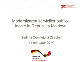 Modernizarea serviciilor publice
locale în Republica Moldova
Şedinţa Comitetului Director
21 februarie 2014

Pagina 1

 