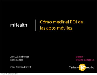 1
mHealth
Cómo medir el ROI de
las apps móviles
20 de febrero de 2014
José Luis Rodríguez
María Gallego
@iusufr
@Maria_Gallego_A
miércoles 26 de febrero de 2014
 