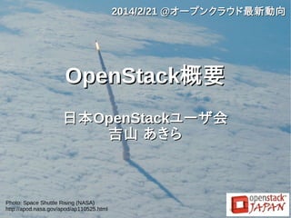 2014/2/21 @オープンクラウド最新動向

OpenStack概要
日本 OpenStackユーザ会
吉山 あきら

Photo: Space Shuttle Rising (NASA)
http://apod.nasa.gov/apod/ap110525.html

 