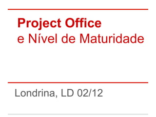 Project Office
e Nível de Maturidade

Londrina, LD 02/12

 