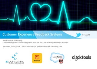 Customer Experience Feedback SystemsCustomer Experience Feedback Systems
Breakfast at 4C Consulting
Customer experience feedback systems: concept and case study by Telenet for Business
Mechelen, 21/02/2014  |  More information: geert.martens@4cconsulting.com
#4CSEM
 
