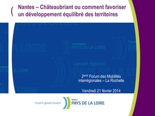 (

Nantes – Châteaubriant ou comment favoriser
un développement équilibré des territoires

2ème Forum des Mobilités
interrégionales – La Rochelle
Vendredi 21 février 2014

 