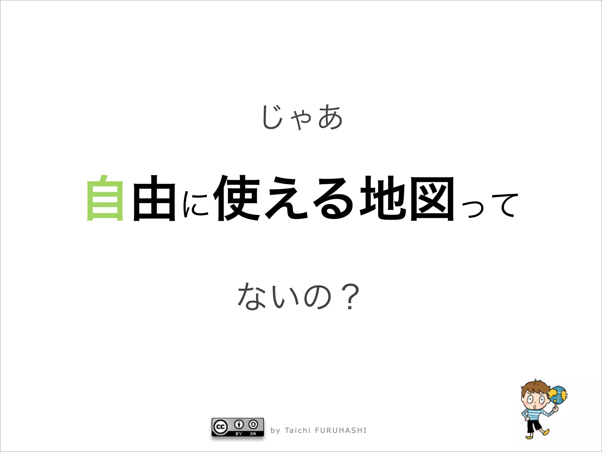 じゃあ

自由に使える地図って



ないの？

b y Ta i c h i F U R U H A S H I

 