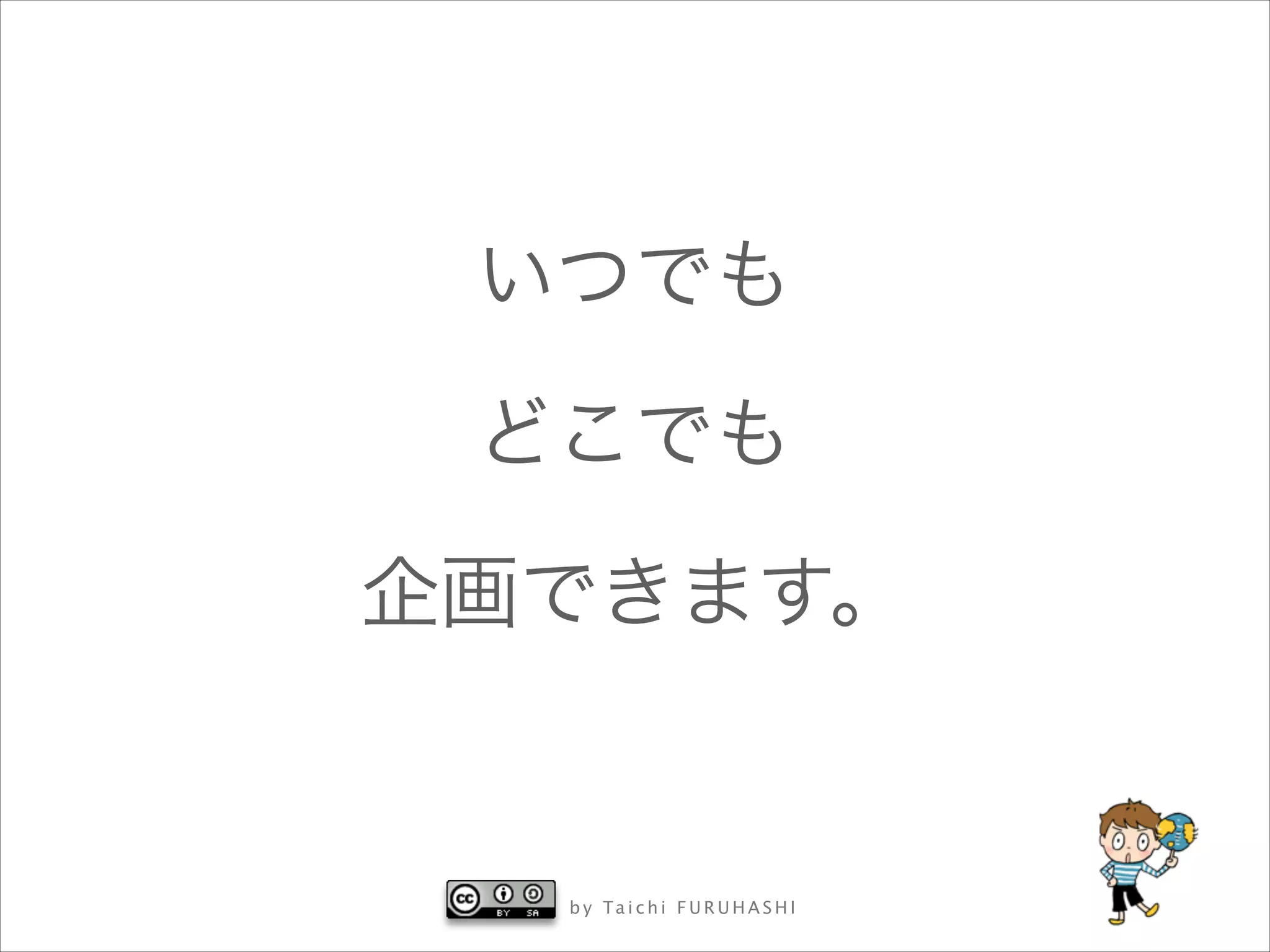 いつでも
どこでも
企画できます。

b y Ta i c h i F U R U H A S H I

 