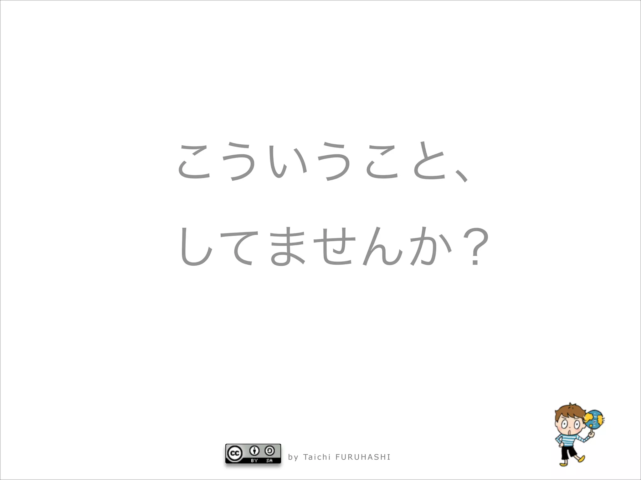 こういうこと、
してませんか？

b y Ta i c h i F U R U H A S H I



 