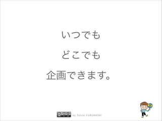 いつでも
どこでも
企画できます。

b y Ta i c h i F U R U H A S H I

 