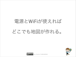 電源とWiFiが使えれば
どこでも地図が作れる。

b y Ta i c h i F U R U H A S H I

 