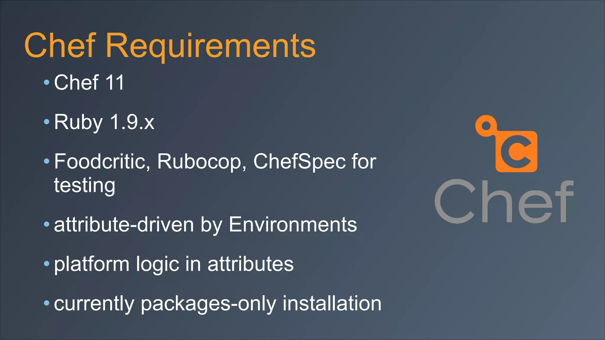 Chef Requirements
• Chef 11
• Ruby 1.9.x
• Foodcritic, Rubocop, ChefSpec for
testing
• attribute-driven by Environments
• platform logic in attributes
• currently packages-only installation

 